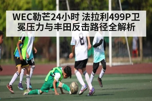 WEC勒芒24小时 法拉利499P卫冕压力与丰田反击路径全解析 - kaiyun.com