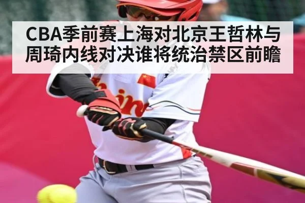 CBA季前赛上海对北京王哲林与周琦内线对决谁将统治禁区前瞻