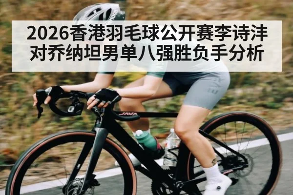 2026香港羽毛球公开赛李诗沣对乔纳坦男单八强胜负手分析
