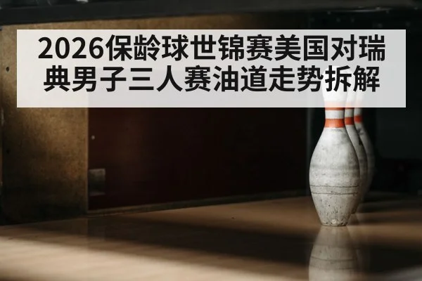 2026保龄球世锦赛美国对瑞典男子三人赛油道走势拆解 - kaiyun.com