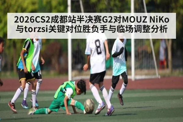 2026CS2成都站半决赛G2对MOUZ NiKo与torzsi关键对位胜负手与临场调整分析 - kaiyun.com